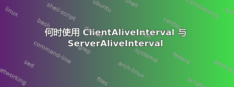 何时使用 ClientAliveInterval 与 ServerAliveInterval