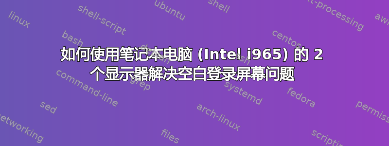 如何使用笔记本电脑 (Intel i965) 的 2 个显示器解决空白登录屏幕问题