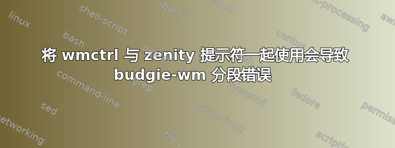 将 wmctrl 与 zenity 提示符一起使用会导致 budgie-wm 分段错误 