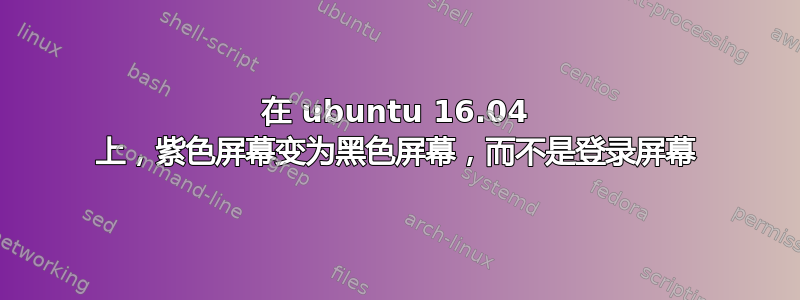 在 ubuntu 16.04 上，紫色屏幕变为黑色屏幕，而不是登录屏幕