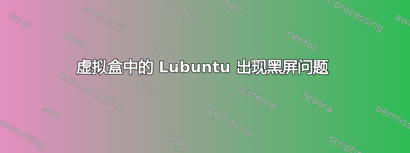 虚拟盒中的 Lubuntu 出现黑屏问题