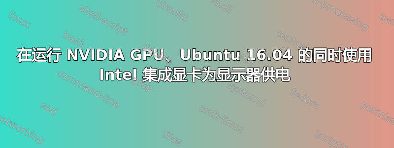 在运行 NVIDIA GPU、Ubuntu 16.04 的同时使用 Intel 集成显卡为显示器供电