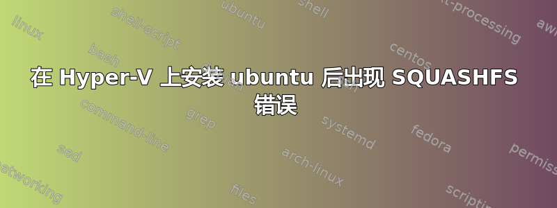在 Hyper-V 上安装 ubuntu 后出现 SQUASHFS 错误