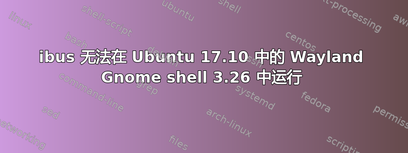 ibus 无法在 Ubuntu 17.10 中的 Wayland Gnome shell 3.26 中运行