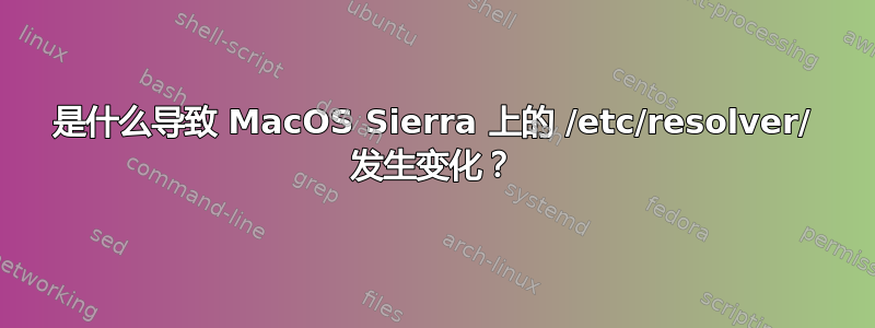 是什么导致 MacOS Sierra 上的 /etc/resolver/ 发生变化？