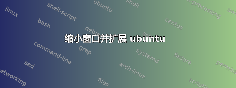 缩小窗口并扩展 ubuntu 