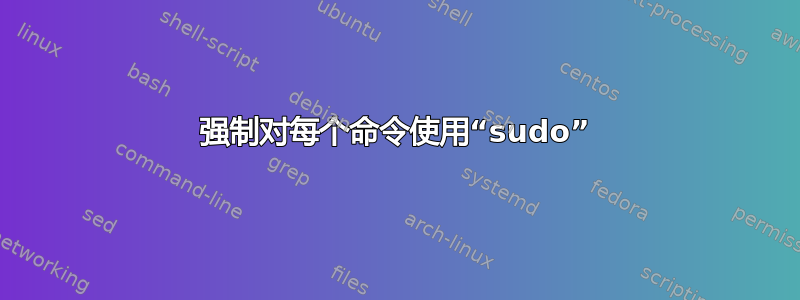 强制对每个命令使用“sudo”