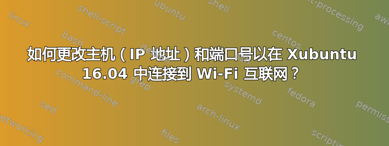 如何更改主机（IP 地址）和端口号以在 Xubuntu 16.04 中连接到 Wi-Fi 互联网？