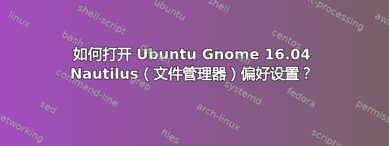 如何打开 Ubuntu Gnome 16.04 Nautilus（文件管理器）偏好设置？