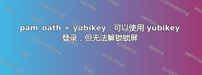 pam_oath + yubikey：可以使用 yubikey 登录，但无法解锁锁屏