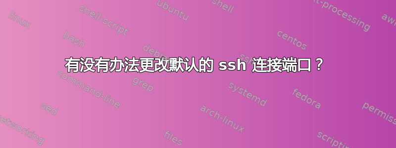 有没有办法更改默认的 ssh 连接端口？