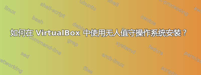 如何在 VirtualBox 中使用无人值守操作系统安装？