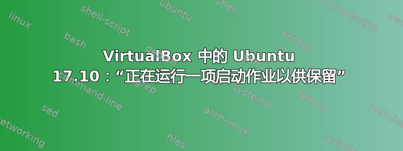 VirtualBox 中的 Ubuntu 17.10：“正在运行一项启动作业以供保留”