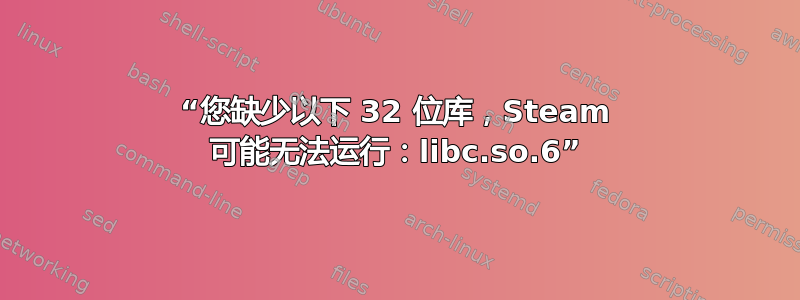 “您缺少以下 32 位库，Steam 可能无法运行：libc.so.6”