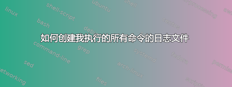 如何创建我执行的所有命令的日志文件