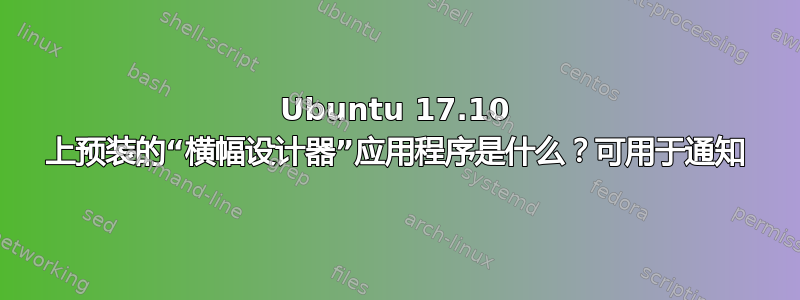 Ubuntu 17.10 上预装的“横幅设计器”应用程序是什么？可用于通知