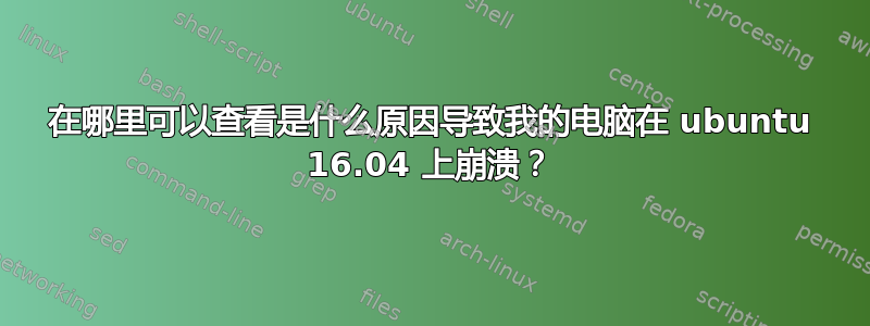 在哪里可以查看是什么原因导致我的电脑在 ubuntu 16.04 上崩溃？