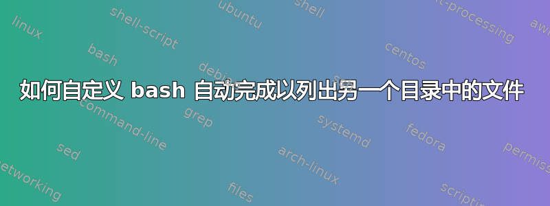 如何自定义 bash 自动完成以列出另一个目录中的文件