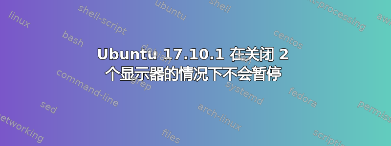 Ubuntu 17.10.1 在关闭 2 个显示器的情况下不会暂停