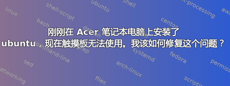 刚刚在 Acer 笔记本电脑上安装了 ubuntu，现在触摸板无法使用。我该如何修复这个问题？