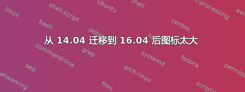 从 14.04 迁移到 16.04 后图标太大