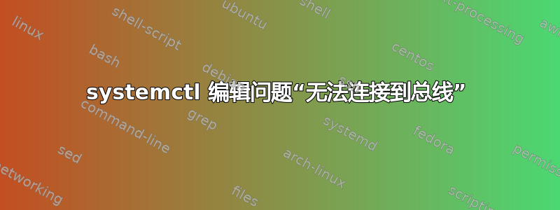 systemctl 编辑问题“无法连接到总线”