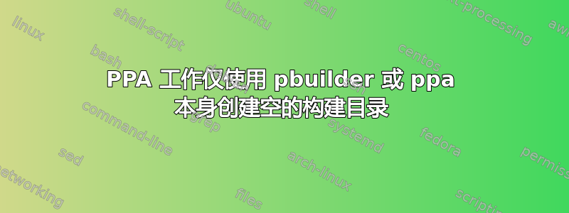 PPA 工作仅使用 pbuilder 或 ppa 本身创建空的构建目录