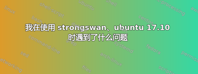 我在使用 strongswan、ubuntu 17.10 时遇到了什么问题