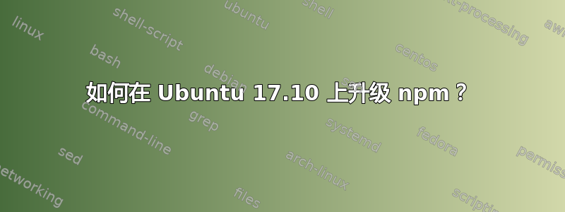 如何在 Ubuntu 17.10 上升级 npm？