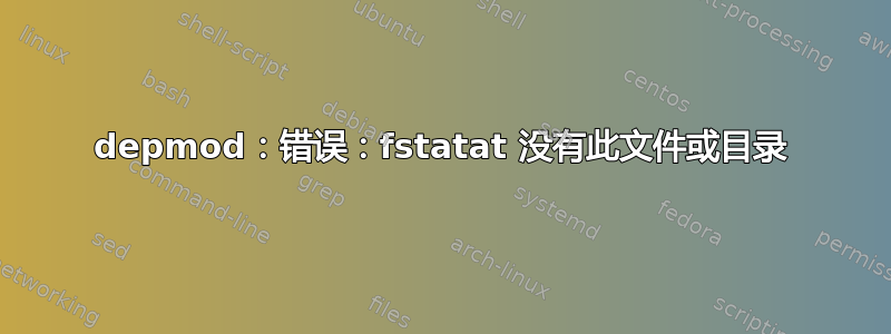 depmod：错误：fstatat 没有此文件或目录