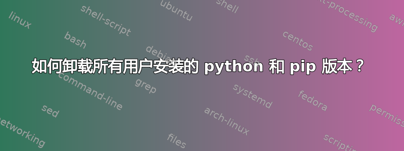 如何卸载所有用户安装的 python 和 pip 版本？