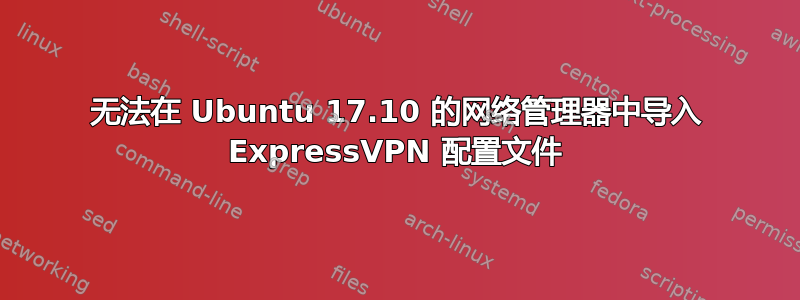 无法在 Ubuntu 17.10 的网络管理器中导入 ExpressVPN 配置文件