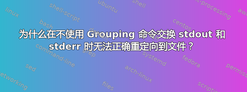 为什么在不使用 Grouping 命令交换 stdout 和 stderr 时无法正确重定向到文件？