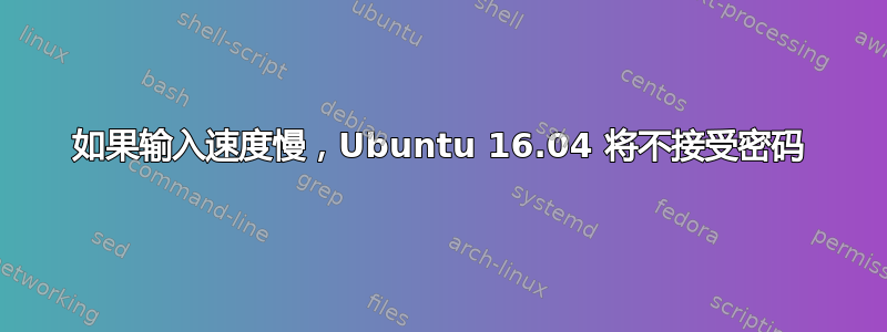 如果输入速度慢，Ubuntu 16.04 将不接受密码