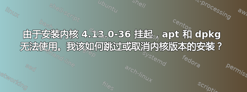 由于安装内核 4.13.0-36 挂起，apt 和 dpkg 无法使用。我该如何跳过或取消内核版本的安装？