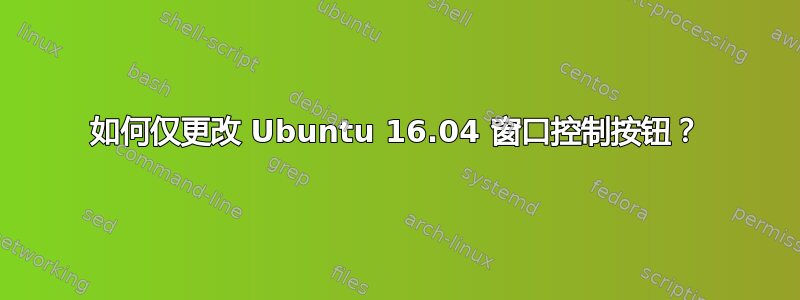 如何仅更改 Ubuntu 16.04 窗口控制按钮？