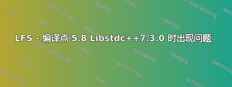 LFS - 编译点 5.8 Libstdc++7.3.0 时出现问题 