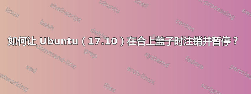 如何让 Ubuntu（17.10）在合上盖子时注销并暂停？