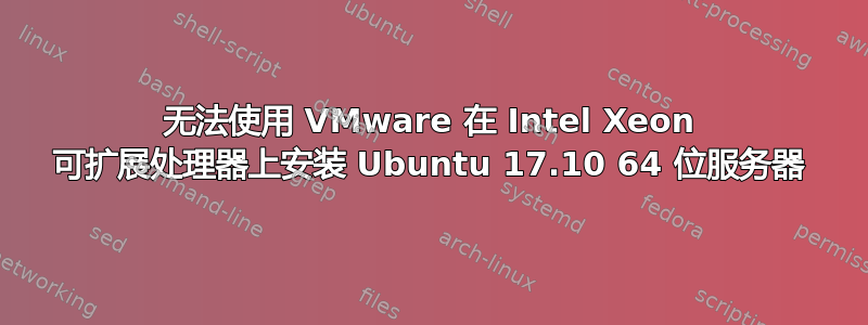 无法使用 VMware 在 Intel Xeon 可扩展处理器上安装 Ubuntu 17.10 64 位服务器