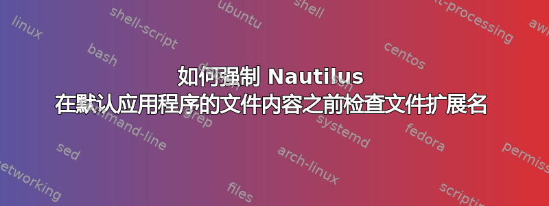 如何强制 Nautilus 在默认应用程序的文件内容之前检查文件扩展名