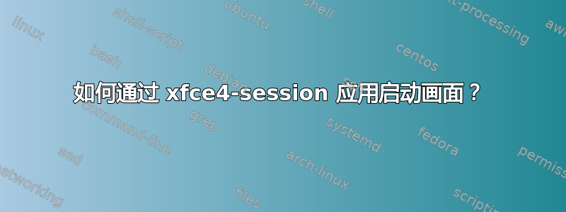 如何通过 xfce4-session 应用启动画面？