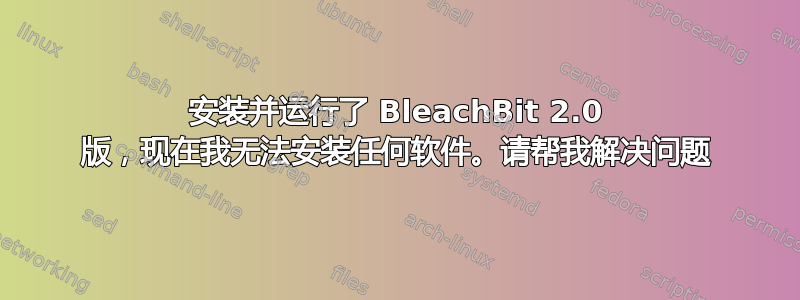 安装并运行了 BleachBit 2.0 版，现在我无法安装任何软件。请帮我解决问题