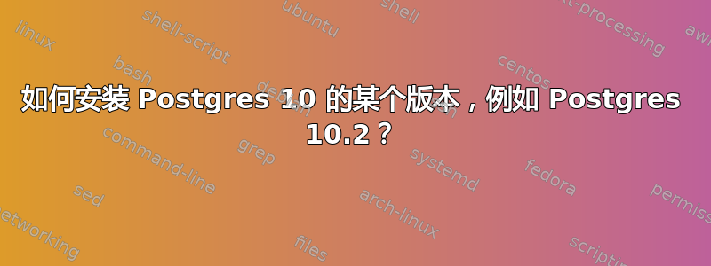 如何安装 Postgres 10 的某个版本，例如 Postgres 10.2？