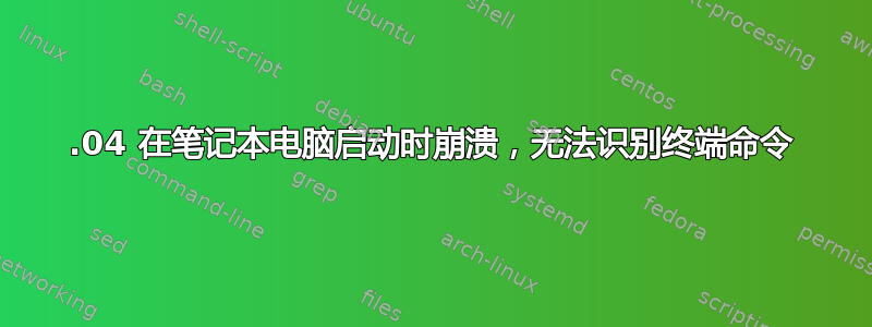 16.04 在笔记本电脑启动时崩溃，无法识别终端命令