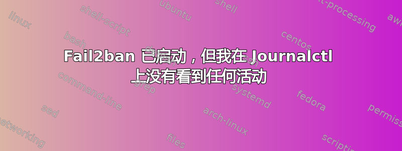 Fail2ban 已启动，但我在 Journalctl 上没有看到任何活动