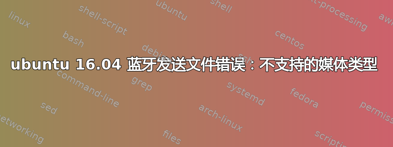 ubuntu 16.04 蓝牙发送文件错误：不支持的媒体类型