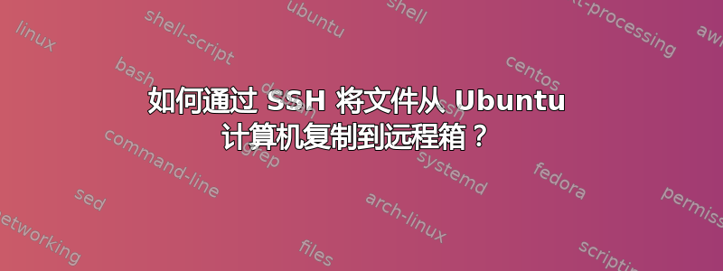 如何通过 SSH 将文件从 Ubuntu 计算机复制到远程箱？