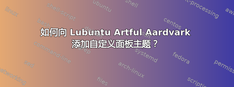 如何向 Lubuntu Artful Aardvark 添加自定义面板主题？