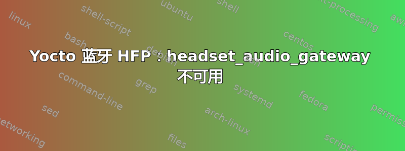 Yocto 蓝牙 HFP：headset_audio_gateway 不可用