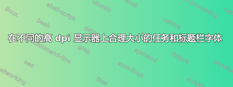 在不同的高 dpi 显示器上合理大小的任务和标题栏字体